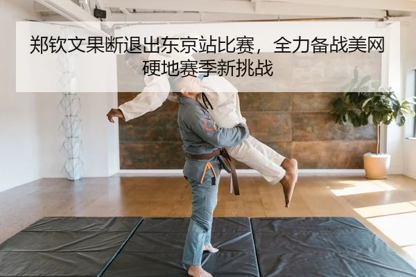 郑钦文果断退出东京站比赛，全力备战美网硬地赛季新挑战